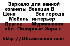 Зеркало для ванной комнаты Венеция В120 › Цена ­ 4 900 - Все города Мебель, интерьер » Другое   . Мурманская обл.,Полярные Зори г.